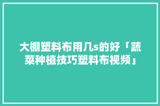 大棚塑料布用几s的好「蔬菜种植技巧塑料布视频」 大棚塑料布用几s的好「蔬菜种植技巧塑料布视频」 植物种类