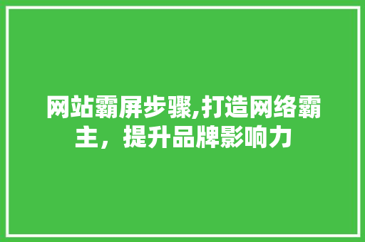 网站霸屏步骤,打造网络霸主，提升品牌影响力 种植技巧