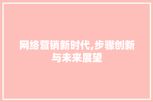 网络营销新时代,步骤创新与未来展望
