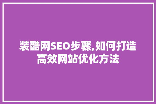 装酷网SEO步骤,如何打造高效网站优化方法 种植技巧