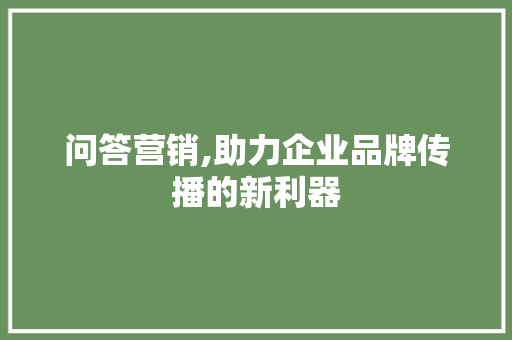 问答营销,助力企业品牌传播的新利器