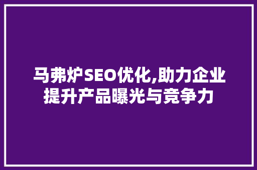 马弗炉SEO优化,助力企业提升产品曝光与竞争力 种植技巧 马弗炉SEO优化,助力企业提升产品曝光与竞争力 种植技巧