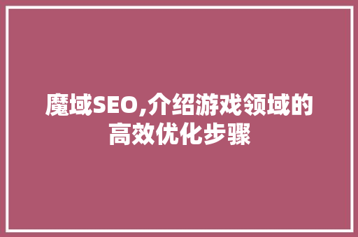 魔域SEO,介绍游戏领域的高效优化步骤 花朵知识