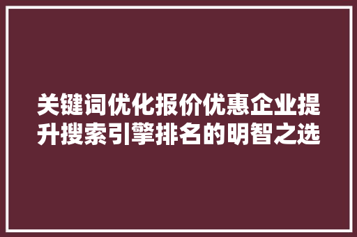 关键词优化报价优惠企业提升搜索引擎排名的明智之选