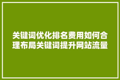关键词优化排名费用如何合理布局关键词提升网站流量