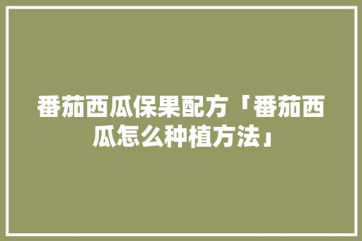 番茄西瓜保果配方「番茄西瓜怎么种植方法」 番茄西瓜保果配方「番茄西瓜怎么种植方法」 花朵知识