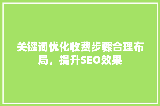 关键词优化收费步骤合理布局，提升SEO效果 植物种类