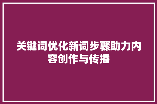 关键词优化新词步骤助力内容创作与传播