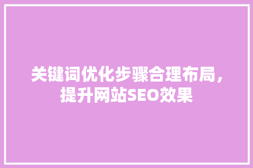 关键词优化步骤合理布局，提升网站SEO效果