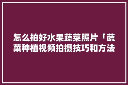 怎么拍好水果蔬菜照片「蔬菜种植视频拍摄技巧和方法」 怎么拍好水果蔬菜照片「蔬菜种植视频拍摄技巧和方法」 植物种类