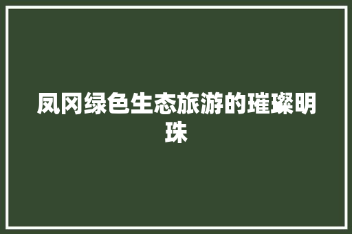 凤冈绿色生态旅游的璀璨明珠