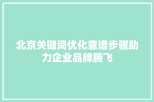 北京关键词优化靠谱步骤助力企业品牌腾飞