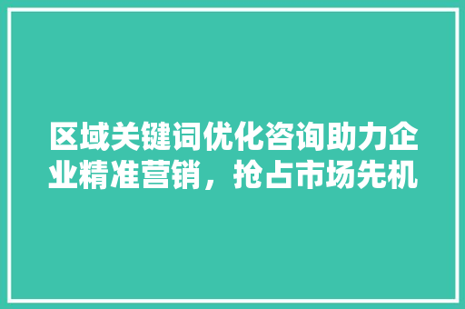 区域关键词优化咨询助力企业精准营销，抢占市场先机 土壤施肥