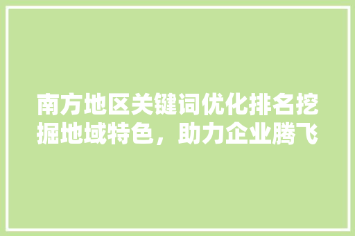 南方地区关键词优化排名挖掘地域特色，助力企业腾飞 番茄种植技巧