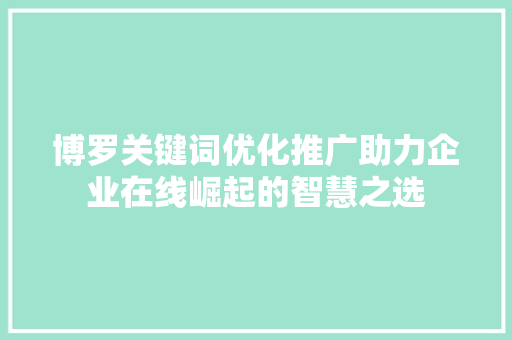 博罗关键词优化推广助力企业在线崛起的智慧之选 农业常识
