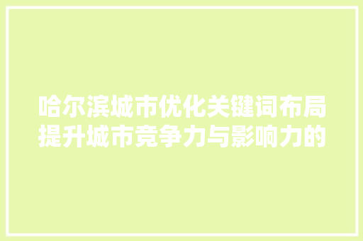 哈尔滨城市优化关键词布局提升城市竞争力与影响力的战略路径