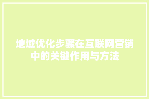 地域优化步骤在互联网营销中的关键作用与方法