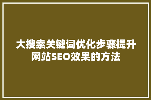 大搜索关键词优化步骤提升网站SEO效果的方法