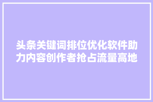 头条关键词排位优化软件助力内容创作者抢占流量高地