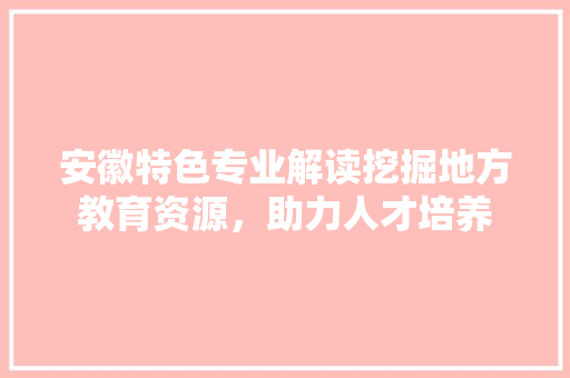 安徽特色专业解读挖掘地方教育资源，助力人才培养 植物种类
