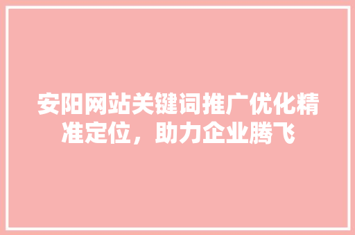 安阳网站关键词推广优化精准定位，助力企业腾飞
