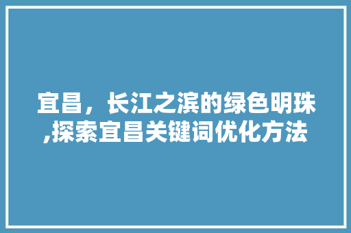 宜昌，长江之滨的绿色明珠,探索宜昌关键词优化方法的魅力