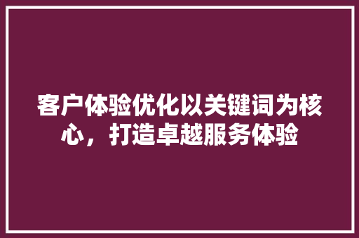 客户体验优化以关键词为核心，打造卓越服务体验