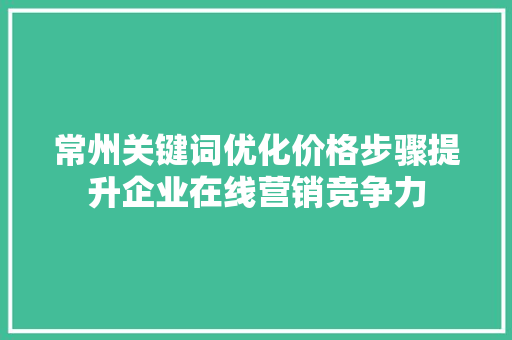 常州关键词优化价格步骤提升企业在线营销竞争力 种植技巧