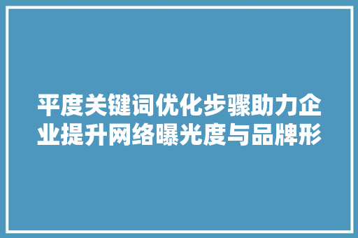 平度关键词优化步骤助力企业提升网络曝光度与品牌形象