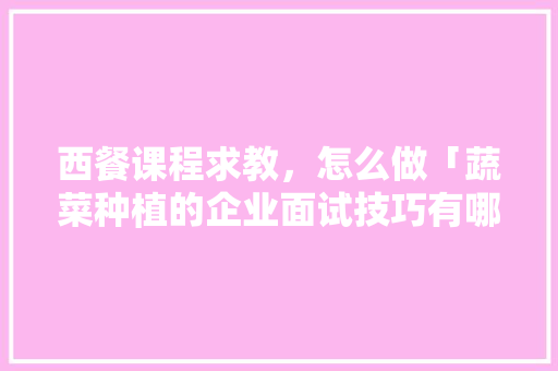 西餐课程求教，怎么做「蔬菜种植的企业面试技巧有哪些」
