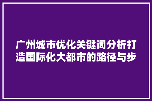 广州城市优化关键词分析打造国际化大都市的路径与步骤