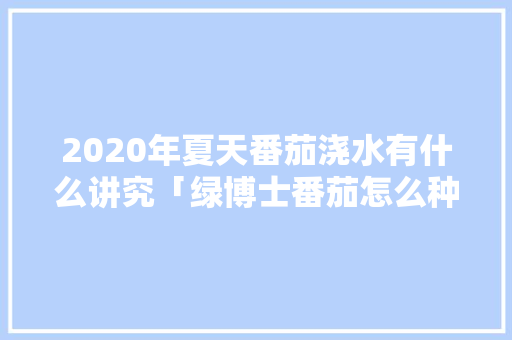2020年夏天番茄浇水有什么讲究「绿博士番茄怎么种植视频」 2020年夏天番茄浇水有什么讲究「绿博士番茄怎么种植视频」 农业常识