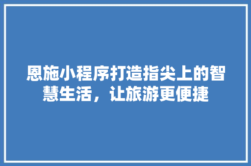 恩施小程序打造指尖上的智慧生活，让旅游更便捷