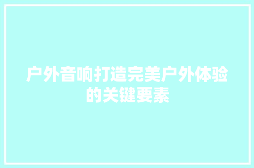 户外音响打造完美户外体验的关键要素