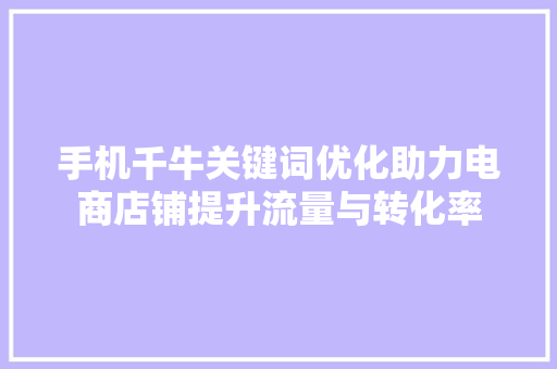 手机千牛关键词优化助力电商店铺提升流量与转化率 种植技巧