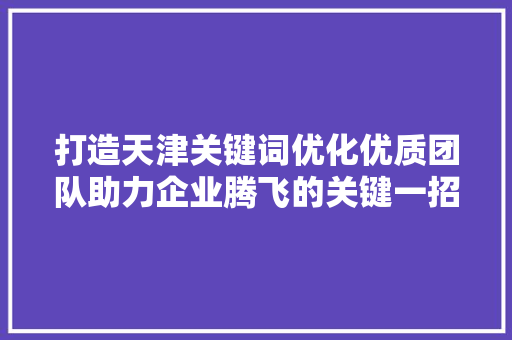 打造天津关键词优化优质团队助力企业腾飞的关键一招 农业常识