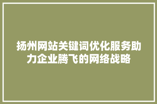 扬州网站关键词优化服务助力企业腾飞的网络战略 种植技巧