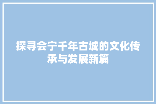 探寻会宁千年古城的文化传承与发展新篇