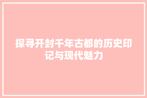 探寻开封千年古都的历史印记与现代魅力