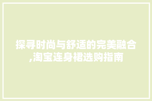 探寻时尚与舒适的完美融合,淘宝连身裙选购指南