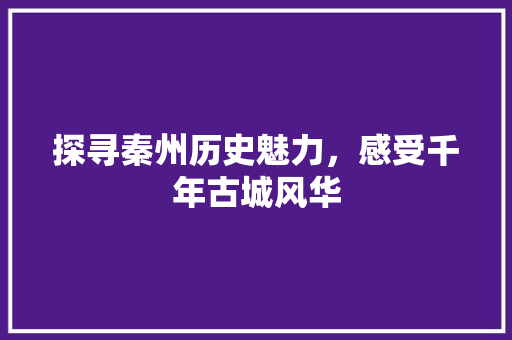 探寻秦州历史魅力，感受千年古城风华