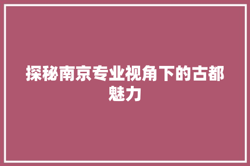 探秘南京专业视角下的古都魅力