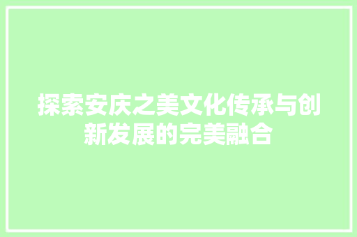 探索安庆之美文化传承与创新发展的完美融合