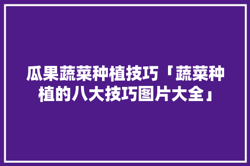 瓜果蔬菜种植技巧「蔬菜种植的八大技巧图片大全」 瓜果蔬菜种植技巧「蔬菜种植的八大技巧图片大全」 花朵知识