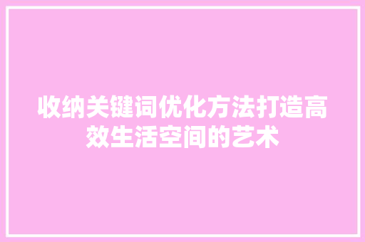 收纳关键词优化方法打造高效生活空间的艺术 土壤施肥 收纳关键词优化方法打造高效生活空间的艺术 土壤施肥