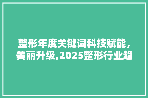 整形年度关键词科技赋能，美丽升级,2025整形行业趋势洞察