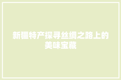 新疆特产探寻丝绸之路上的美味宝藏 农业常识