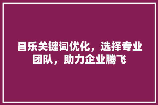 昌乐关键词优化，选择专业团队，助力企业腾飞 农业常识