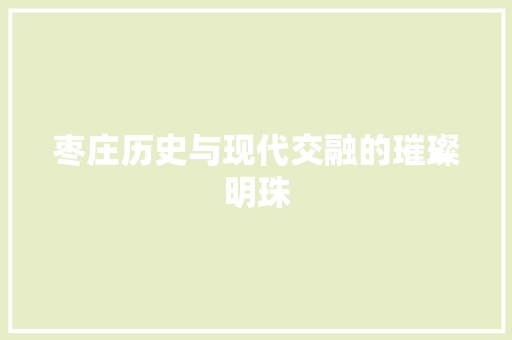 枣庄历史与现代交融的璀璨明珠 农业常识