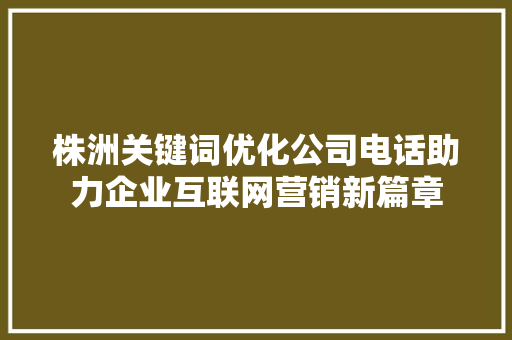 株洲关键词优化公司电话助力企业互联网营销新篇章